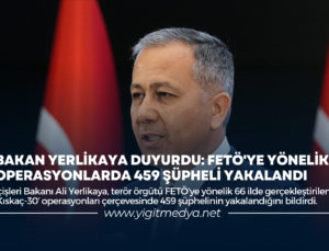 BAKAN YERLİKAYA DUYURDU: FETÖ’YE YÖNELİK OPERASYONLARDA 459 ŞÜPHELİ YAKALANDI