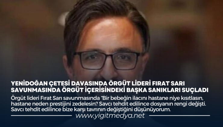 YENİDOĞAN ÇETESİ DAVASINDA ÖRGÜT LİDERİ FIRAT SARI SAVUNMASINDA ÖRGÜT İÇERİSİNDEKİ BAŞKA SANIKLARI SUÇLADI