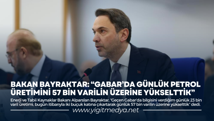 BAKAN BAYRAKTAR: “GABAR’DA GÜNLÜK PETROL ÜRETİMİNİ 57 BİN VARİLİN ÜZERİNE YÜKSELTTİK”