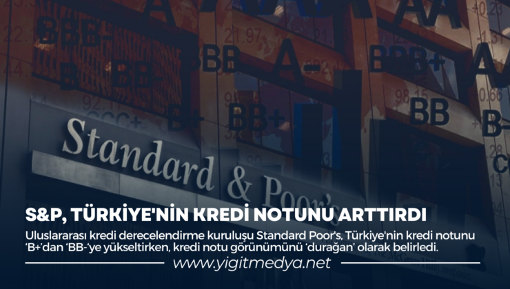 S&P, TÜRKİYE’NİN KREDİ NOTUNU ARTTIRDI