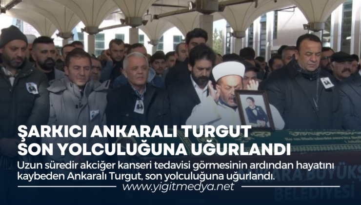 ŞARKICI ANKARALI TURGUT, SON YOLCULUĞUNA UĞURLANDI