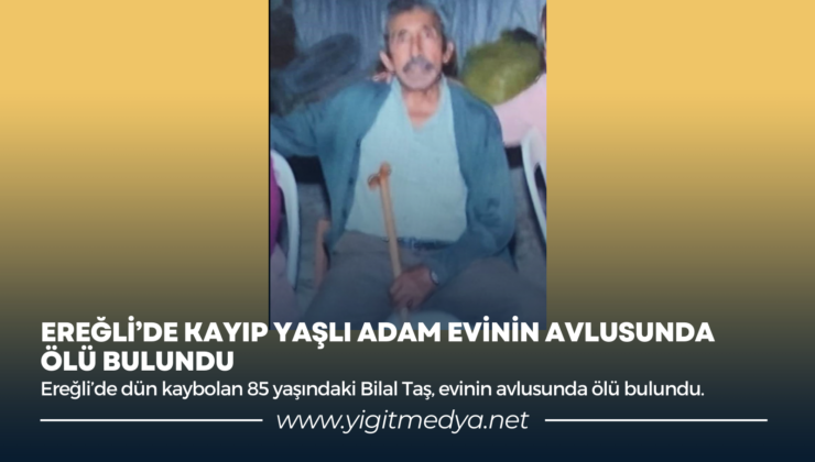 EREĞLİ’DE KAYIP YAŞLI ADAM EVİNİN AVLUSUNDA ÖLÜ BULUNDU