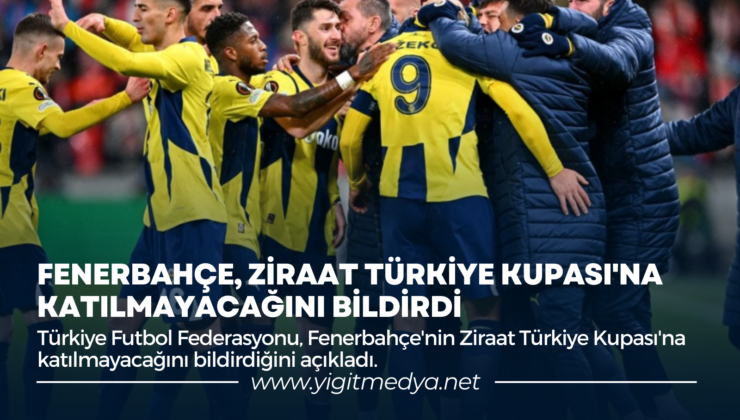 FENERBAHÇE, ZİRAAT TÜRKİYE KUPASI’NA KATILMAYACAĞINI BİLDİRDİ