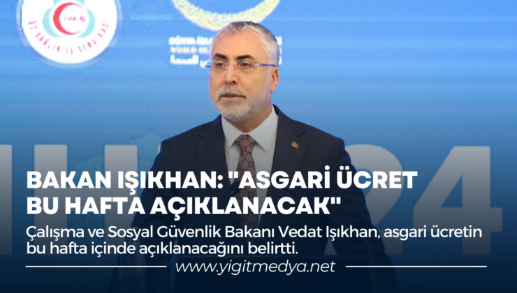 BAKAN IŞIKHAN: “ASGARİ ÜCRET BU HAFTA AÇIKLANACAK”