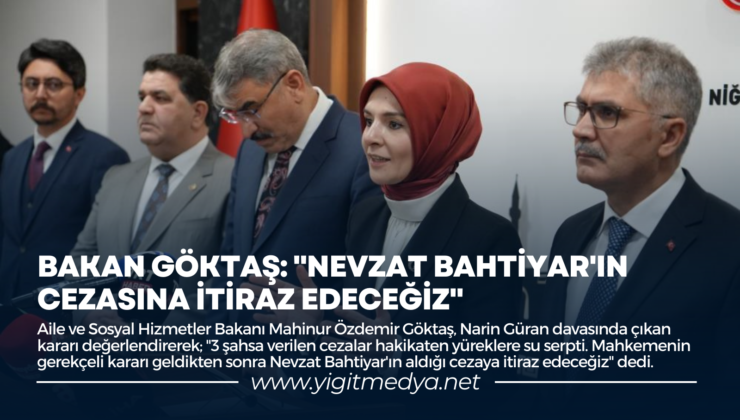 BAKAN GÖKTAŞ: “NEVZAT BAHTİYAR’IN CEZASINA İTİRAZ EDECEĞİZ”