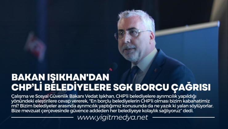 BAKAN IŞIKHAN’DAN CHP’Lİ BELEDİYELERE SGK BORCU ÇAĞRISI