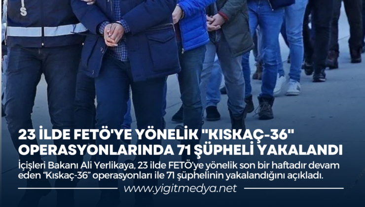 23 İLDE FETÖ’YE YÖNELİK “KISKAÇ-36” OPERASYONLARINDA 71 ŞÜPHELİ YAKALANDI