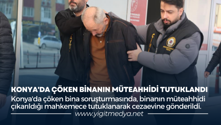 KONYA’DA ÇÖKEN BİNANIN MÜTEAHHİDİ TUTUKLANDI