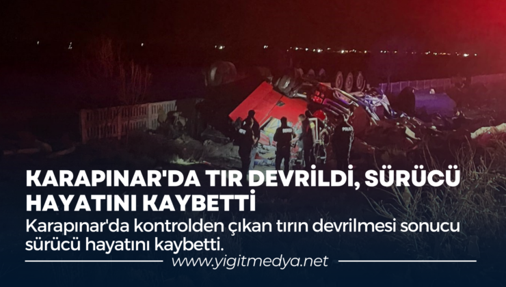 KARAPINAR’DA TIR DEVRİLDİ, SÜRÜCÜ HAYATINI KAYBETTİ