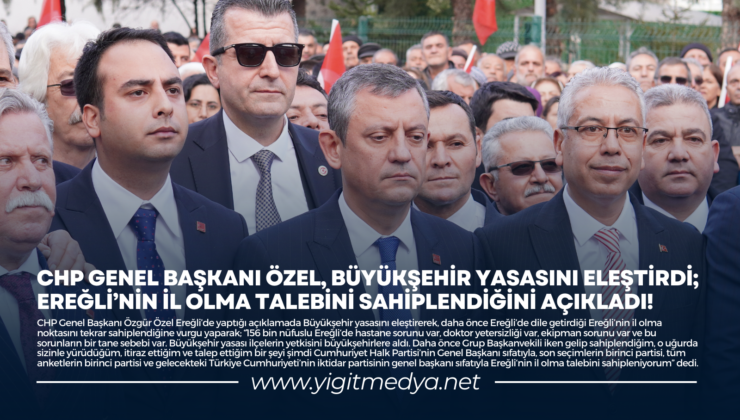 ÖZGÜR ÖZEL, BÜYÜKŞEHİR YASASINI ELEŞTİRDİ; EREĞLİ’NİN İL OLMA TALEBİNİ SAHİPLENDİĞİNİ AÇIKLADI!