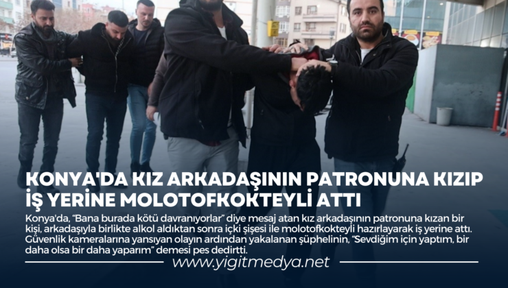 KONYA’DA KIZ ARKADAŞININ PATRONUNA KIZIP İŞ YERİNE MOLOTOFKOKTEYLİ ATTI