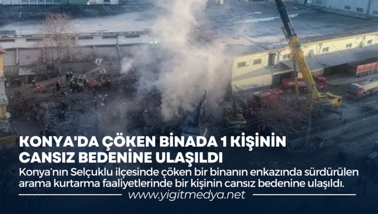 KONYA’DA ÇÖKEN BİNADA 1 KİŞİNİN CANSIZ BEDENİNE ULAŞILDI