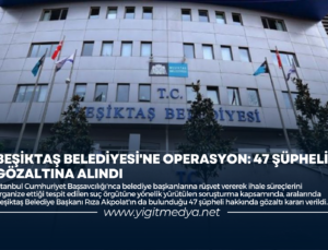 BEŞİKTAŞ BELEDİYESİ’NE OPERASYON: 47 ŞÜPHELİ GÖZALTINA ALINDI