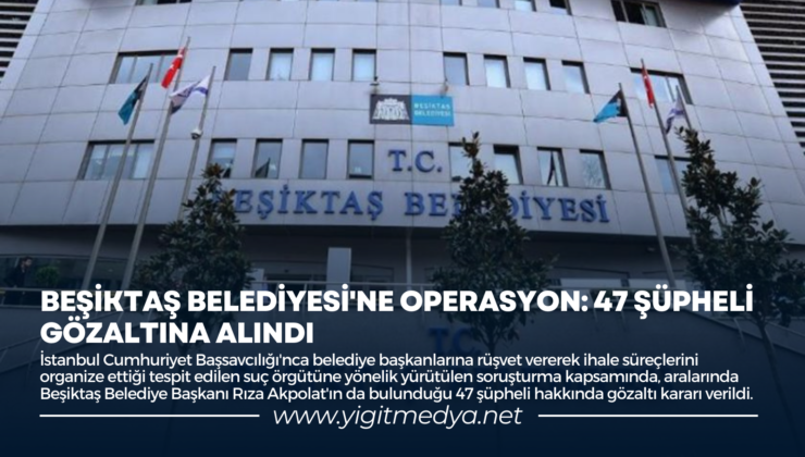 BEŞİKTAŞ BELEDİYESİ’NE OPERASYON: 47 ŞÜPHELİ GÖZALTINA ALINDI