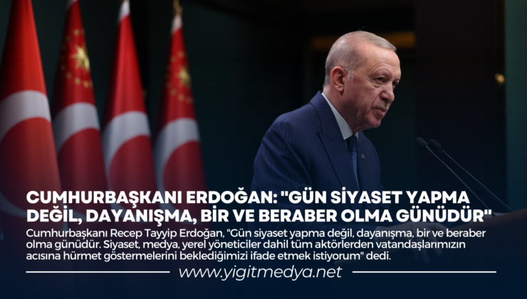 CUMHURBAŞKANI ERDOĞAN: “GÜN SİYASET YAPMA DEĞİL, DAYANIŞMA, BİR VE BERABER OLMA GÜNÜDÜR”