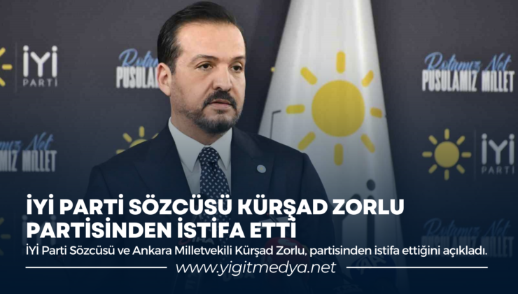 İYİ PARTİ SÖZCÜSÜ KÜRŞAD ZORLU PARTİSİNDEN İSTİFA ETTİ