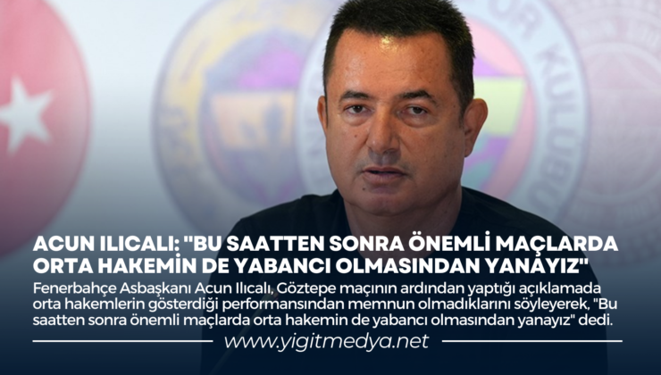 ACUN ILICALI: “BU SAATTEN SONRA ÖNEMLİ MAÇLARDA ORTA HAKEMİN DE YABANCI OLMASINDAN YANAYIZ”