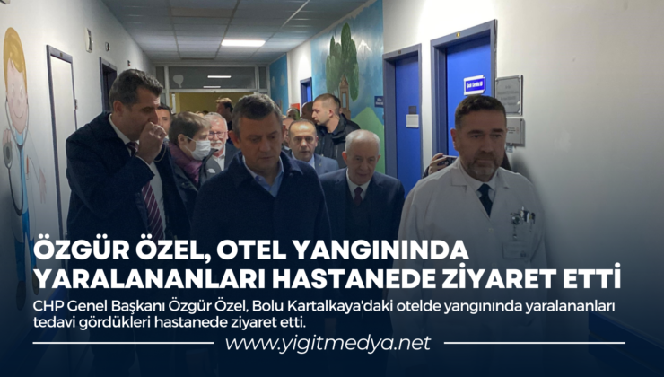 ÖZGÜR ÖZEL, OTEL YANGININDA YARALANANLARI HASTANEDE ZİYARET ETTİ