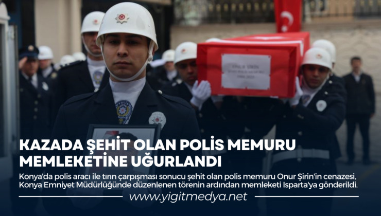 KAZADA ŞEHİT OLAN POLİS MEMURU MEMLEKETİNE UĞURLANDI