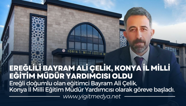 EREĞLİLİ BAYRAM ALİ ÇELİK, KONYA İL MİLLİ EĞİTİM MÜDÜR YARDIMCISI OLDU